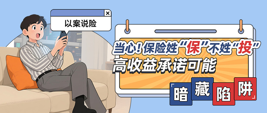 【以案说险】当心！保险姓“保”不姓“投”，高收益承诺可能暗藏陷阱